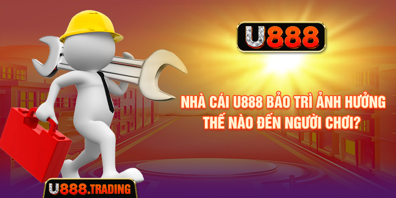 U888 bảo trì có thể ảnh hưởng đến một số chức năng